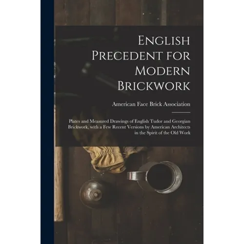 English Precedent for Modern Brickwork: Plates and Measured Drawings of English Tudor and Georgian Brickwork, With a Few Recent Versions by American A