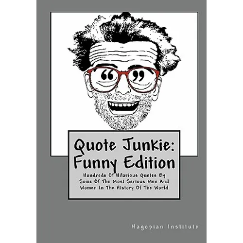 Quote Junkie: Funny Edition: Hundreds Of Hilarious Quotes By Some Of The Most Serious Men And Women In The History Of The World