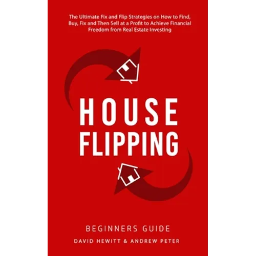 House Flipping - Beginners Guide: The Ultimate Fix and Flip Strategies on How to Find, Buy, Fix, and Then Sell at a Profit to Achieve Financial Freedo