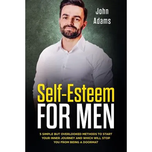 Self Esteem for Men: 5 Simple but Overlooked Methods to Start Your Inner Journey and Which Will Stop You From Being a Doormat