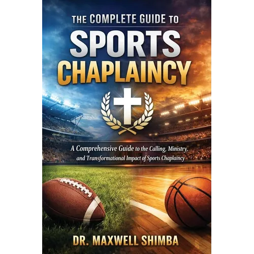 The Complete Guide to Sports Chaplaincy: A Comprehensive Guide to the Calling, Ministry, and Transformational Impact of Sports Chaplaincy