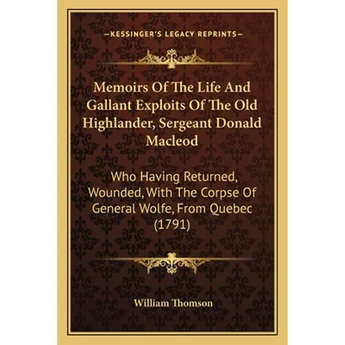 Memoirs Of The Life And Gallant Exploits Of The Old Highlander, Sergeant Donald Macleod: Who Having Returned, Wounded, With The Corpse Of General Wolf