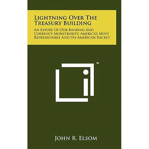 Lightning Over The Treasury Building: An Expose Of Our Banking And Currency Monstrosity, America's Most Reprehensible And Un-American Racket