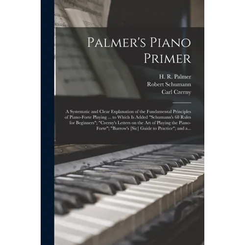 Palmer's Piano Primer: a Systematic and Clear Explanation of the Fundamental Principles of Piano-forte Playing ... to Which is Added "Schuman