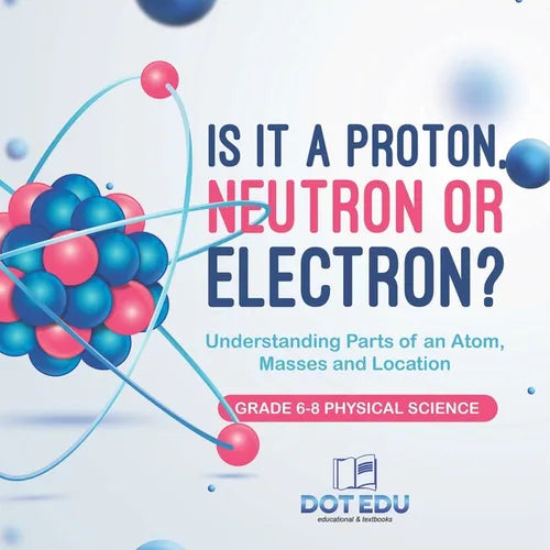 Is it a Proton, Neutron or Electron? Understanding Parts of an Atom, Masses and Location Grade 6-8 Physical Science - Paperback