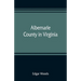 Albemarle County in Virginia; giving some account of what it was by nature, of what it was made by man, and of some of the men who made it