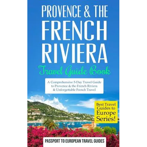 Provence: Provence & the French Riviera: Travel Guide Book-A Comprehensive 5-Day Travel Guide to Provence & the French Riviera, France & Unforgettable