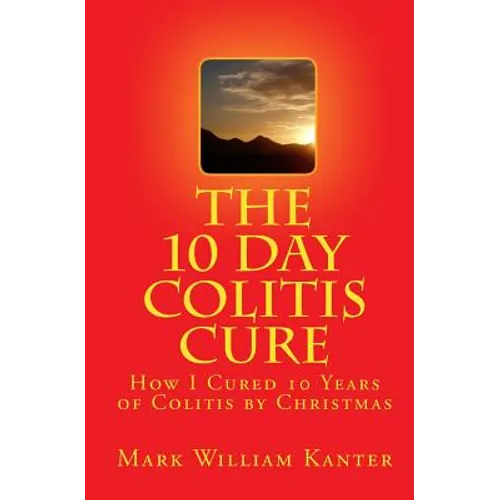 The 10 Day Colitis Cure: How I Cured 10 Years of Colitis by Christmas