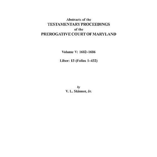 Abstracts of the Testamentary Proceedings of the Prerogative Court of Maryland. Volume V: 1682 Co1686. Liber: 13 (Folios 1 Co432)