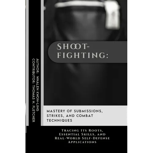Shootfighting: Mastery of Submissions, Strikes, and Combat Techniques: Tracing Its Roots, Essential Skills, and Real-World Self-Defense Applications