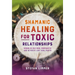 Shamanic Healing for Toxic Relationships: Dissolve Old Soul Contracts and Retrieve Lost Soul Parts