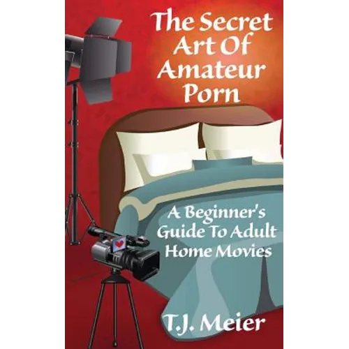 The Secret Art Of Amateur Porn: A Beginner's Guide To Adult Home Movies