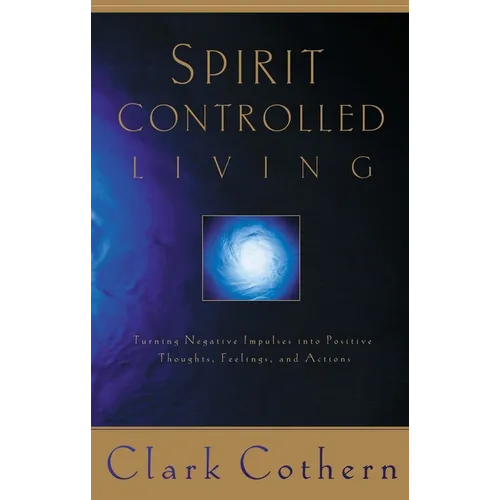 Spirit-Controlled Living: Turning Negative Impulses Into Positive Thougths, Feelings, and Actions