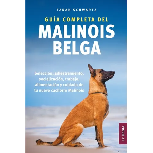 Guía Completa Del Malinois Belga: Selección, Adiestramiento, Socialización, Trabajo, Alimentación y Cuidado de Tu Nuevo Cachorro Malinois
