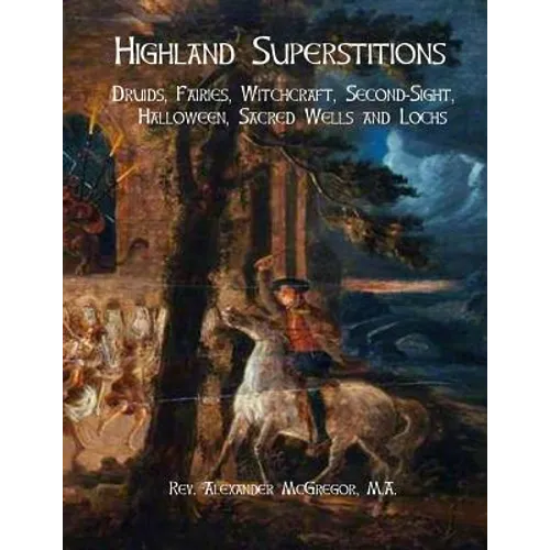 Highland Superstitions: Druids, Fairies, Witchcraft, Second-Sight, Halloween, Sacred Wells and Lochs