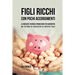 Figli ricchi con pochi accorgimenti: Le migliori tecniche finanziarie per garantire un futuro di successo ai vostri figli
