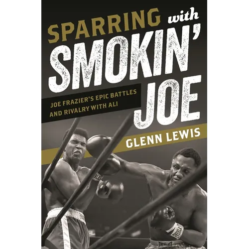 Sparring with Smokin' Joe: Joe Frazier's Epic Battles and Rivalry with Ali