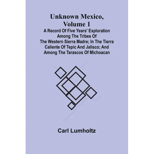 Unknown Mexico, Volume 1; A Record of Five Years' Exploration Among the Tribes of the Western Sierra Madre; In the Tierra Caliente of Tepic and Jalisc