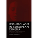 Iconoclasm in European Cinema: The Ethics and Aesthetics of Image Destruction
