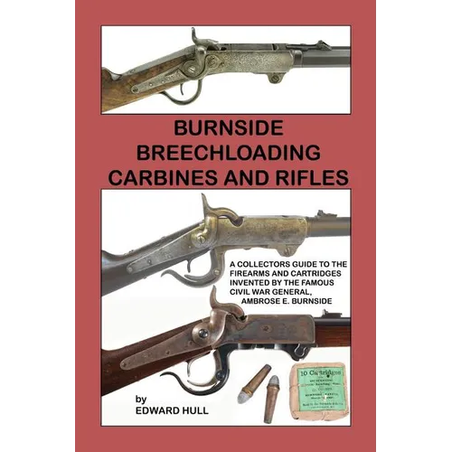 Burnside Breechloading Carbines and Rifles: A Collectors Guide to The Firearms and Cartridges Invented by The Famous Civil War General, Ambrose E. Bur