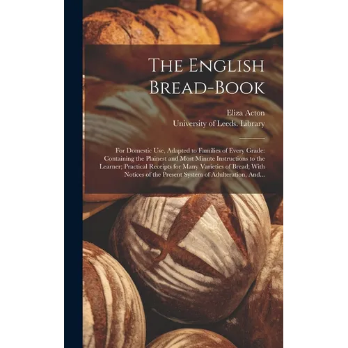 The English Bread-book: for Domestic Use, Adapted to Families of Every Grade: Containing the Plainest and Most Minute Instructions to the Lear