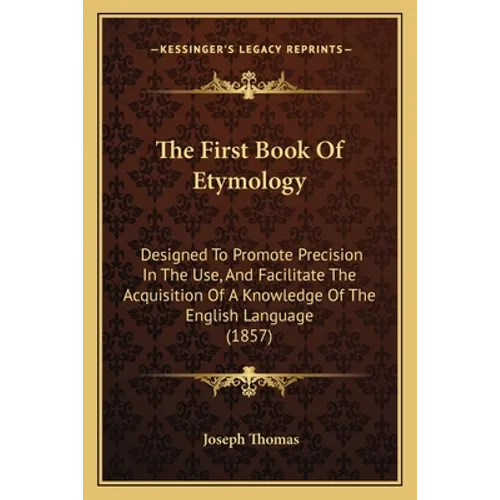 The First Book Of Etymology: Designed To Promote Precision In The Use, And Facilitate The Acquisition Of A Knowledge Of The English Language (1857)