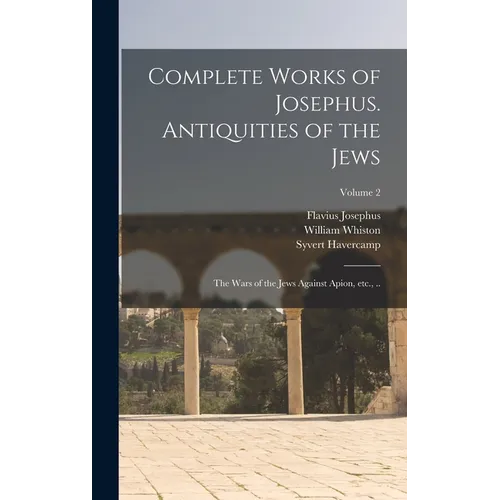 Complete Works of Josephus. Antiquities of the Jews; The Wars of the Jews Against Apion, etc., ..; Volume 2