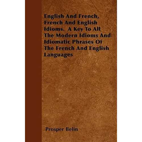 English And French, French And English Idioms. A Key To All The Modern Idioms And Idiomatic Phrases Of The French And English Languages
