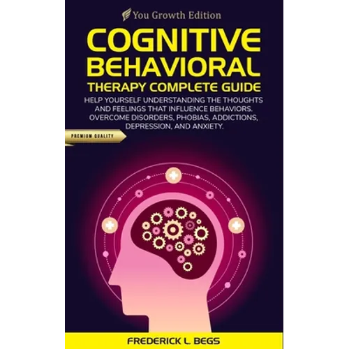 Cognitive Behavioral Therapy Complete Guide: Help yourself understanding the thoughts and feelings that influence behaviors. Overcome disorders, phobi
