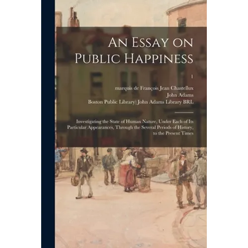 An Essay on Public Happiness: Investigating the State of Human Nature, Under Each of Its Particular Appearances, Through the Several Periods of Hist