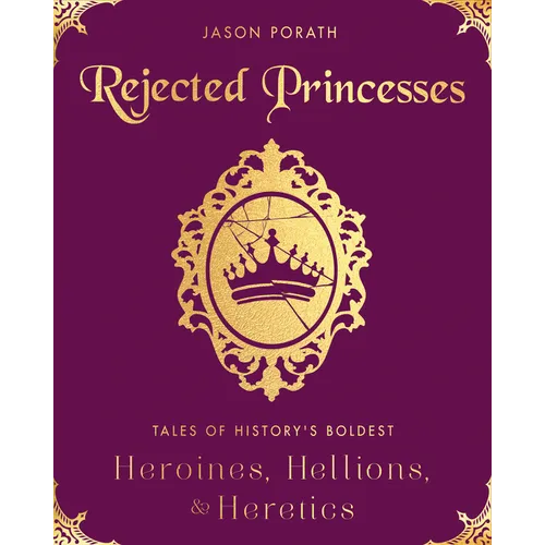 Rejected Princesses: Tales of History's Boldest Heroines, Hellions, and Heretics