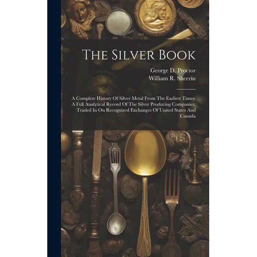 The Silver Book: A Complete History Of Silver Metal From The Earliest Times. A Full Analytical Record Of The Silver Producing Companies