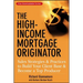 The High-Income Mortgage Originator: Sales Strategies and Practices to Build Your Client Base and Become a Top Producer