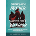 Grieve Like A Mother, Survive Like A Warrior: Stories & Strategies of Healing After Child Loss