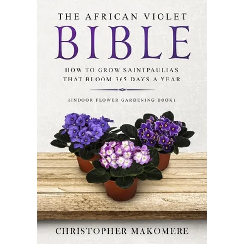 The African violet Bible: How to Grow Saintpaulias that Bloom 365 Days a Year (Indoor Flower Gardening Book)