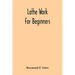 Lathe Work For Beginners; A Practical Treatise On Lathe Work With Complete Instructions For Properly Using The Various Tools, Including Complete Direc