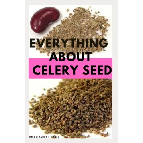 Everything about Celery Seed: Growing, Healing, Recipes, Health Benefits, Medical Uses and lots more