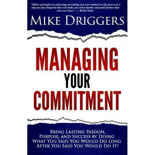 Managing Your Commitment: Why Doing What You Said You Would Do Long After You Said You Would Do It Brings Lasting Passion, Purpose, and Success