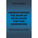 Understanding the Book of Revelation for This Generation: Revealing the Purpose, Plan, and Timing for the Soon Coming "Day of the Lord"