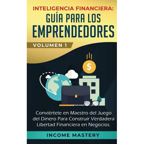 Inteligencia Financiera: Guía Para Los Emprendedores: Conviértete en Maestro del Juego del Dinero Para Construir Verdadera Libertad Financiera