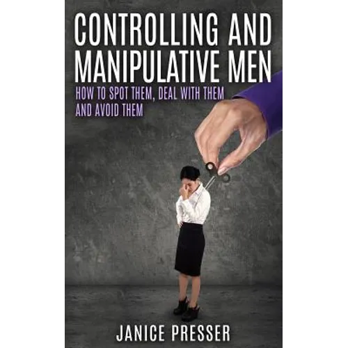 Controlling and Manipulative Men: How To Spot Them, Deal With Them And Avoid Them