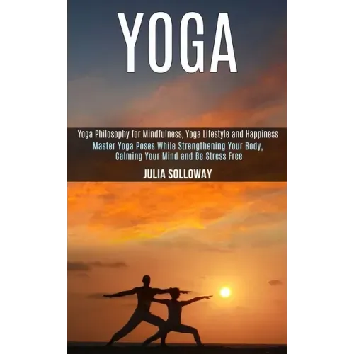 Yoga: Master Yoga Poses While Strengthening Your Body, Calming Your Mind and Be Stress Free (Yoga Philosophy for Mindfulness