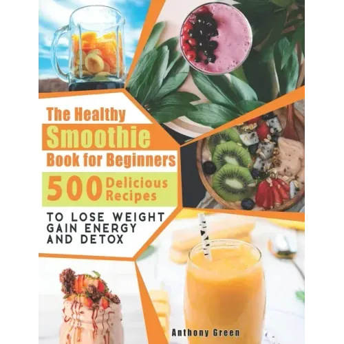 The Healthy Smoothie Book for Beginners: 500 Delicious Recipes to Lose Weight, Gain Energy and Detox