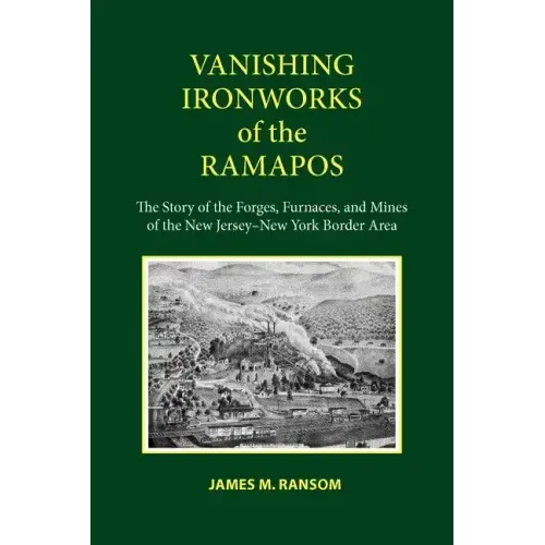 Vanishing Ironworks of the Ramapos: The Story of the Forges, Furnaces, and Mines of the New Jersey-New York Border Area
