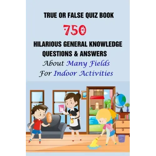 True or False Quiz Book: 750 Hilarious General Knowledge Questions & Answers About Many Fields For Indoor Activities