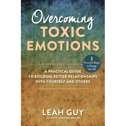 Overcoming Toxic Emotions: A Practical Guide to Building Better Relationships with Yourself and Others