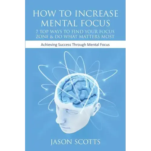 How to Increase Mental Focus: 7 Top Ways to Find Your Focus Zone & Do What Matters Most: Achieving Success Through Mental Focus