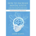 How to Increase Mental Focus: 7 Top Ways to Find Your Focus Zone & Do What Matters Most: Achieving Success Through Mental Focus