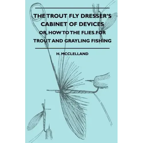 The Trout Fly Dresser's Cabinet Of Devices - Or, How To The Flies For Trout And Grayling Fishing