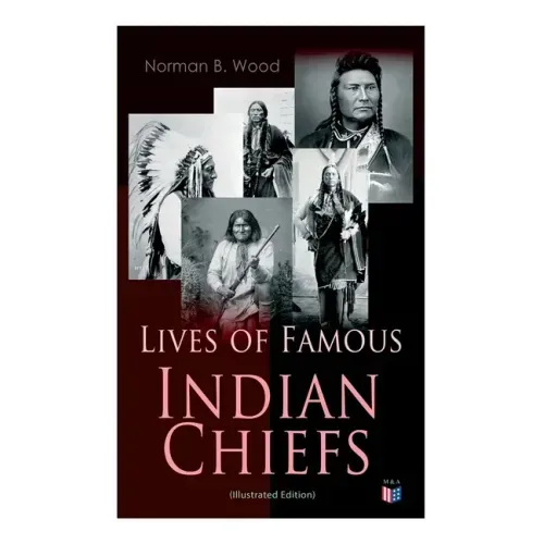 Lives of Famous Indian Chiefs (Illustrated Edition): From Cofachiqui, the Indian Princess and Powhatan - To Chief Joseph and Geronimo